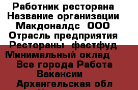 Работник ресторана › Название организации ­ Макдоналдс, ООО › Отрасль предприятия ­ Рестораны, фастфуд › Минимальный оклад ­ 1 - Все города Работа » Вакансии   . Архангельская обл.,Коряжма г.